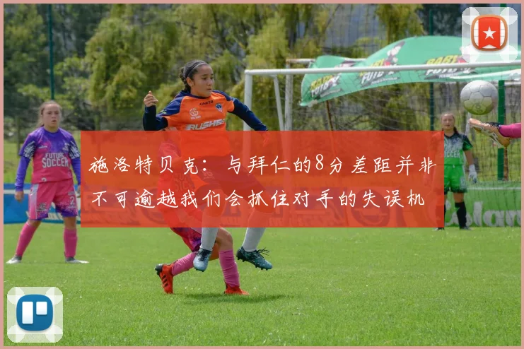 施洛特贝克：与拜仁的8分差距并非不可逾越我们会抓住对手的失误机会