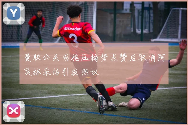 曼联公关或施压梅努点赞后取消阿莫林采访引发热议