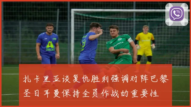 扎卡里亚谈复仇胜利强调对阵巴黎圣日耳曼保持全员作战的重要性