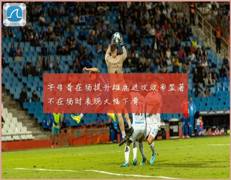 字母哥在场提升雄鹿进攻效率显著不在场时表现大幅下滑