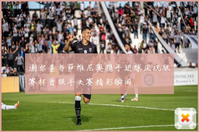 谢尔基与萨维尼奥携手进球庆祝联赛杯晋级半决赛精彩瞬间