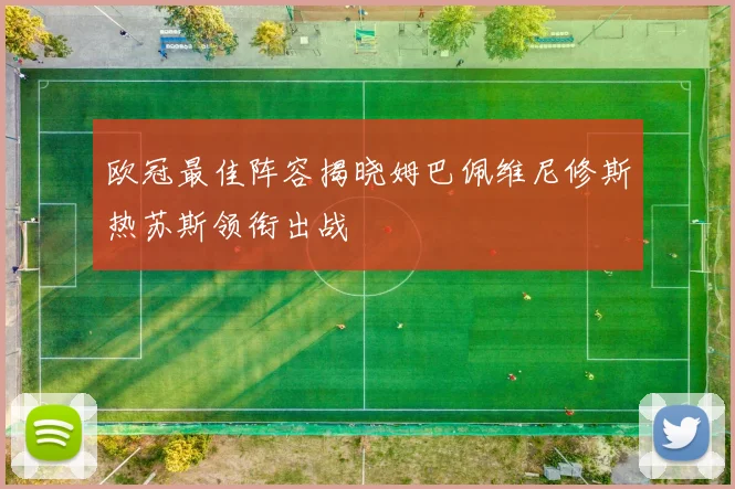 欧冠最佳阵容揭晓姆巴佩维尼修斯热苏斯领衔出战