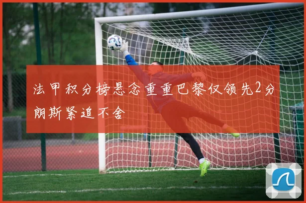 法甲积分榜悬念重重巴黎仅领先2分朗斯紧追不舍