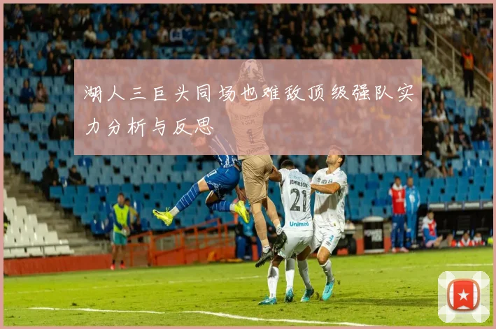湖人三巨头同场也难敌顶级强队实力分析与反思