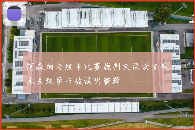 阿森纳与纽卡比赛裁判失误麦克风未关致萨卡被误听解释
