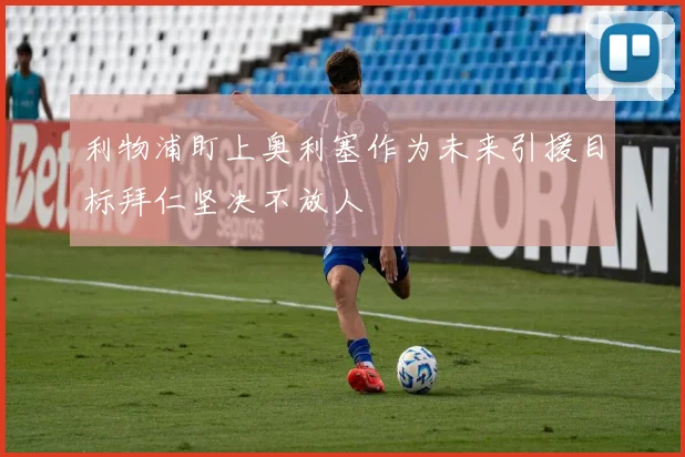 利物浦盯上奥利塞作为未来引援目标拜仁坚决不放人