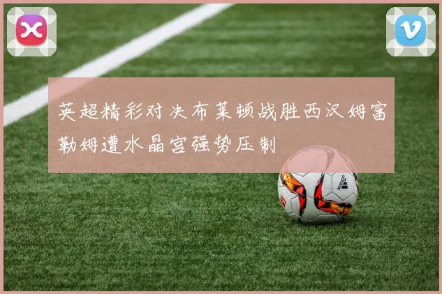 英超精彩对决布莱顿战胜西汉姆富勒姆遭水晶宫强势压制