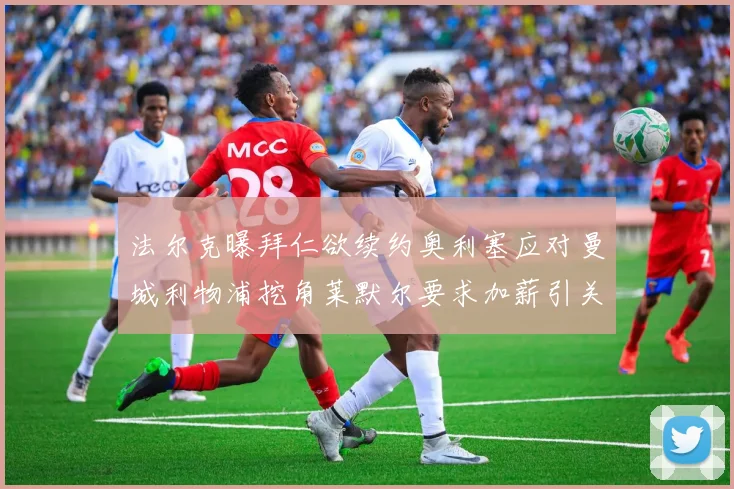 法尔克曝拜仁欲续约奥利塞应对曼城利物浦挖角莱默尔要求加薪引关注