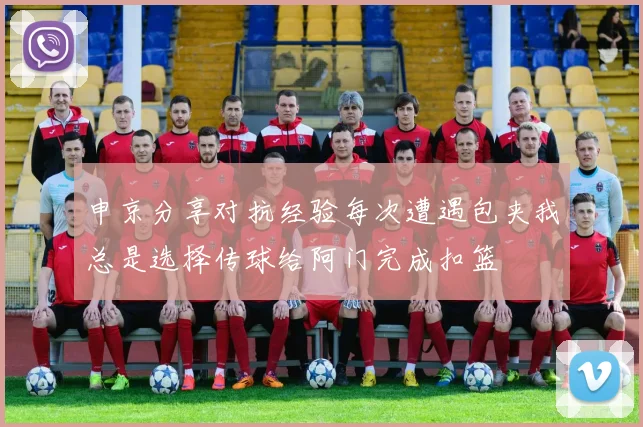 申京分享对抗经验每次遭遇包夹我总是选择传球给阿门完成扣篮