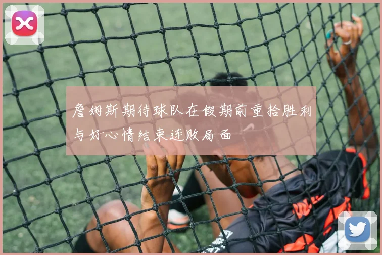 詹姆斯期待球队在假期前重拾胜利与好心情结束连败局面