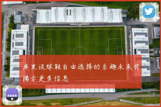 库里谈球鞋自由选择的乐趣未来将揭示更多信息