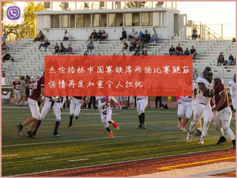 杰伦格林中国赛缺席两场比赛腿筋伤情再度加重令人担忧