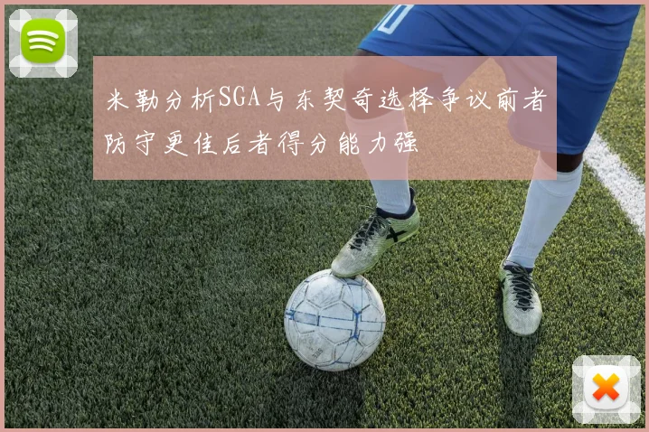 米勒分析SGA与东契奇选择争议前者防守更佳后者得分能力强