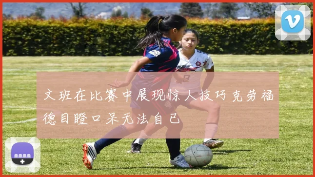 文班在比赛中展现惊人技巧克劳福德目瞪口呆无法自已