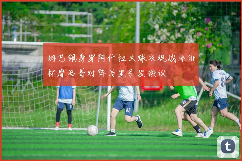 姆巴佩身穿阿什拉夫球衣观战非洲杯摩洛哥对阵马里引发热议