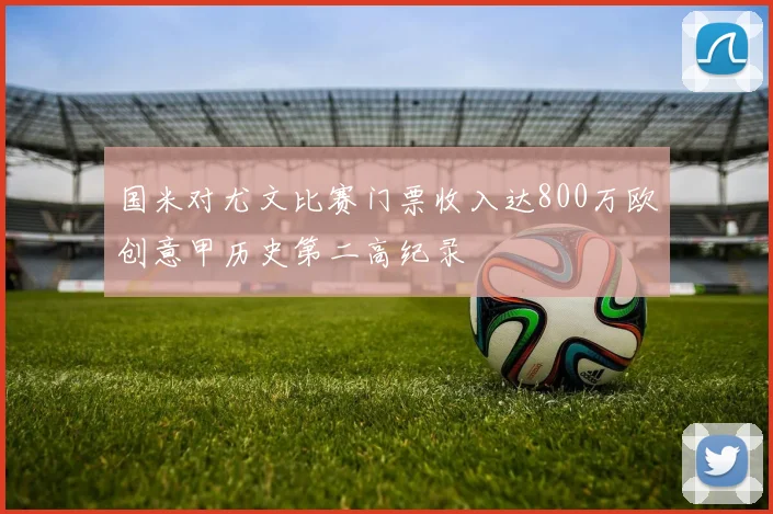 国米对尤文比赛门票收入达800万欧创意甲历史第二高纪录