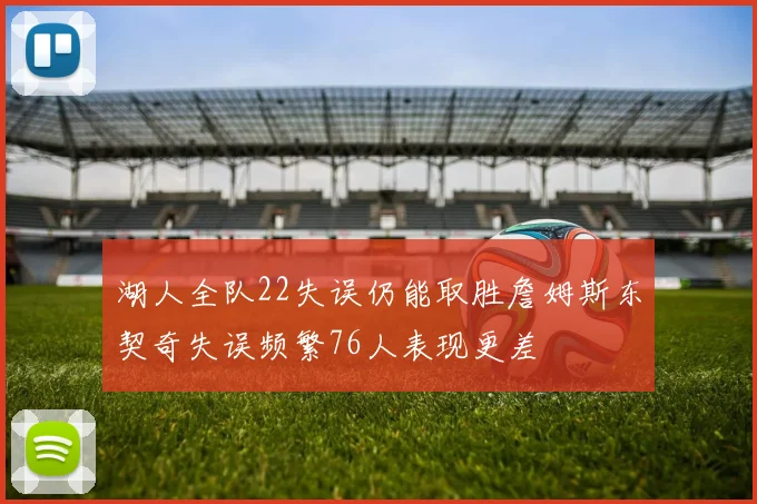 湖人全队22失误仍能取胜詹姆斯东契奇失误频繁76人表现更差