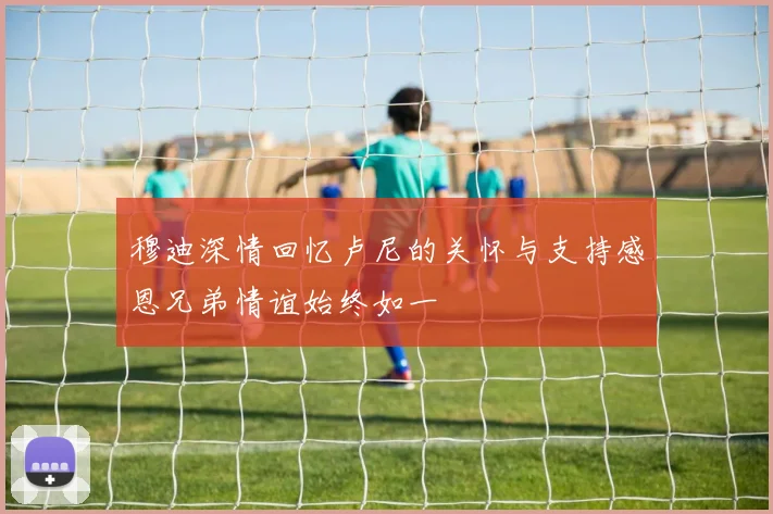 穆迪深情回忆卢尼的关怀与支持感恩兄弟情谊始终如一